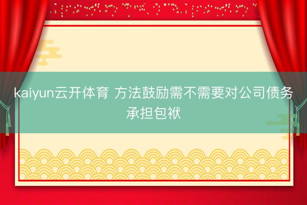 kaiyun云开体育 方法鼓励需不需要对公司债务承担包袱