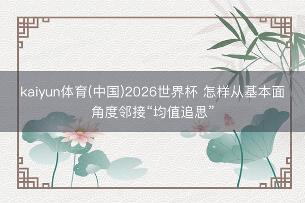 kaiyun体育(中国)2026世界杯 怎样从基本面角度邻接“均值追思”