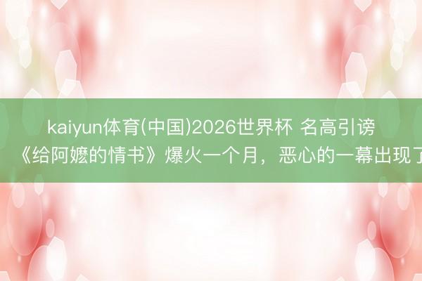 kaiyun体育(中国)2026世界杯 名高引谤！《给阿嬷的情书》爆火一个月，恶心的一幕出现了