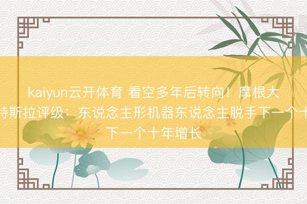 kaiyun云开体育 看空多年后转向！摩根大通上调特斯拉评级：东说念主形机器东说念主脱手下一个十年增长