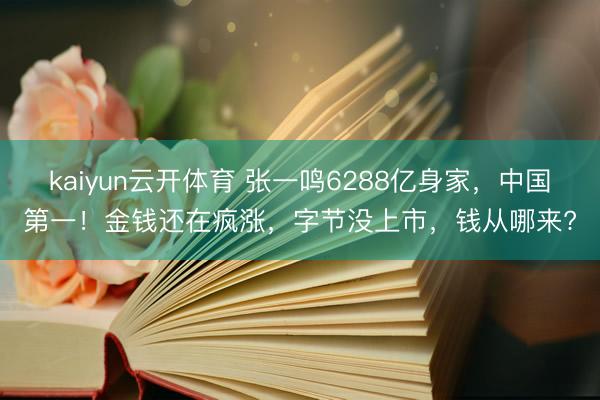 kaiyun云开体育 张一鸣6288亿身家，中国第一！金钱还在疯涨，字节没上市，钱从哪来?