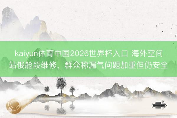 kaiyun体育中国2026世界杯入口 海外空间站俄舱段维修，群众称漏气问题加重但仍安全