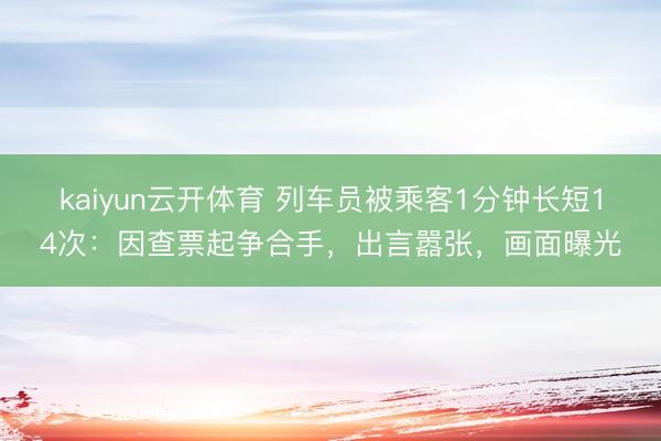 kaiyun云开体育 列车员被乘客1分钟长短14次：因查票起争合手，出言嚣张，画面曝光