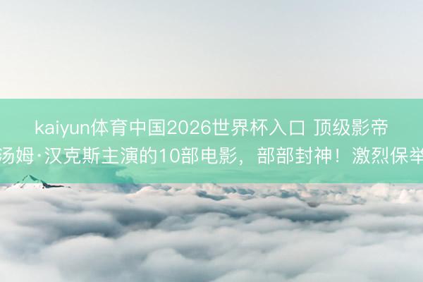 kaiyun体育中国2026世界杯入口 顶级影帝汤姆·汉克斯主演的10部电影，部部封神！激烈保举
