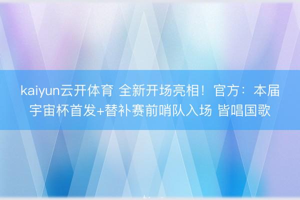 kaiyun云开体育 全新开场亮相！官方：本届宇宙杯首发+替补赛前哨队入场 皆唱国歌
