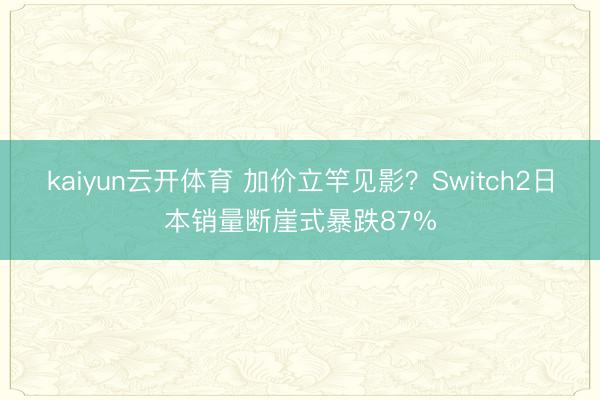 kaiyun云开体育 加价立竿见影？Switch2日本销量断崖式暴跌87%
