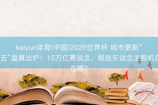 kaiyun体育(中国)2026世界杯 城市更新“十五五”盘算出炉！15万亿赛说念，粗拙东说念主契机在哪？