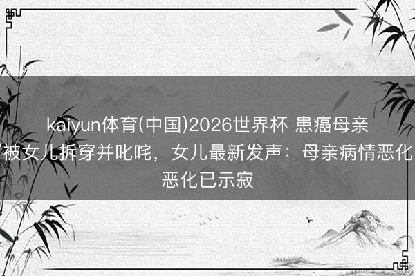 kaiyun体育(中国)2026世界杯 患癌母亲“碰瓷”被女儿拆穿并叱咤，女儿最新发声：母亲病情恶化已示寂