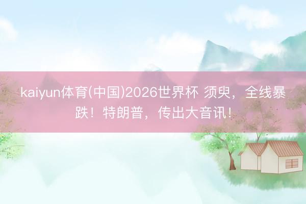 kaiyun体育(中国)2026世界杯 须臾，全线暴跌！特朗普，传出大音讯！