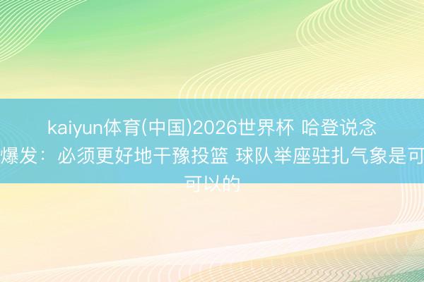 kaiyun体育(中国)2026世界杯 哈登说念哈特爆发：必须更好地干豫投篮 球队举座驻扎气象是可以的
