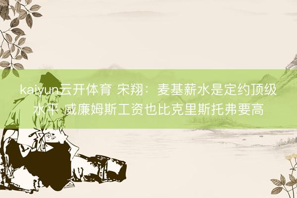 kaiyun云开体育 宋翔：麦基薪水是定约顶级水平 威廉姆斯工资也比克里斯托弗要高