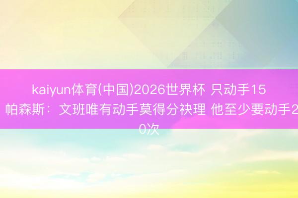 kaiyun体育(中国)2026世界杯 只动手15次！帕森斯：文班唯有动手莫得分袂理 他至少要动手20次