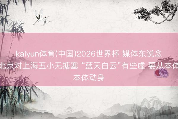 kaiyun体育(中国)2026世界杯 媒体东说念主：北京对上海五小无搪塞 “蓝天白云”有些虚 要从本体动身