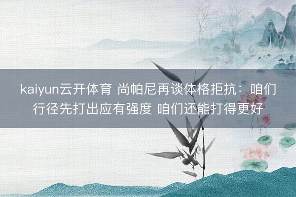 kaiyun云开体育 尚帕尼再谈体格拒抗：咱们行径先打出应有强度 咱们还能打得更好
