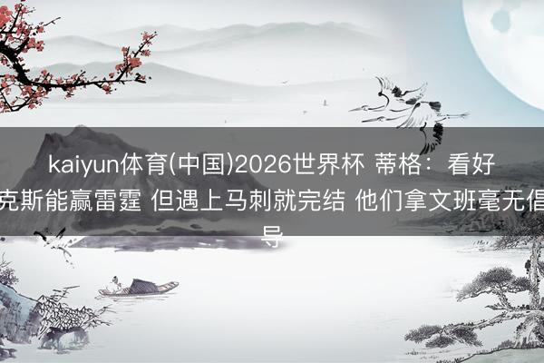 kaiyun体育(中国)2026世界杯 蒂格：看好尼克斯能赢雷霆 但遇上马刺就完结 他们拿文班毫无倡导