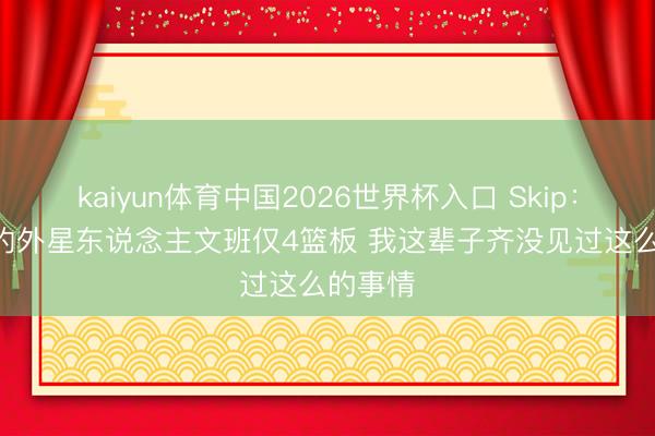 kaiyun体育中国2026世界杯入口 Skip：2米29的外星东说念主文班仅4篮板 我这辈子齐没见过这么的事情