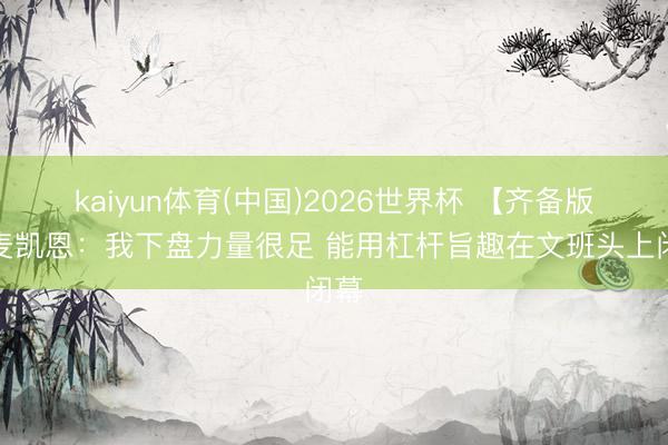 kaiyun体育(中国)2026世界杯 【齐备版】麦凯恩：我下盘力量很足 能用杠杆旨趣在文班头上闭幕