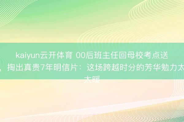kaiyun云开体育 00后班主任回母校考点送考，掏出真贵7年明信片：这场跨越时分的芳华勉力太暖