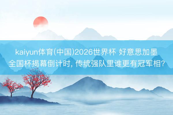 kaiyun体育(中国)2026世界杯 好意思加墨全国杯揭幕倒计时， 传统强队里谁更有冠军相?