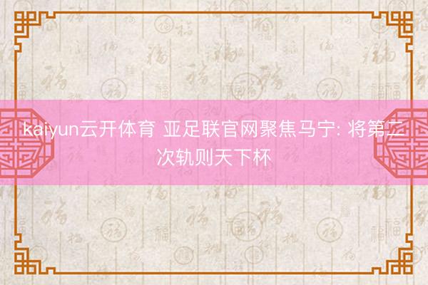 kaiyun云开体育 亚足联官网聚焦马宁: 将第二次轨则天下杯