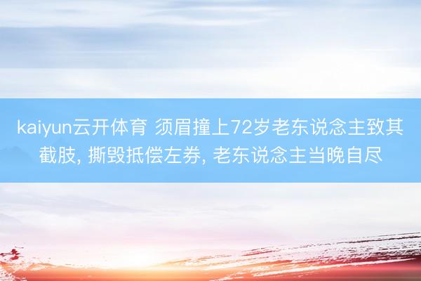 kaiyun云开体育 须眉撞上72岁老东说念主致其截肢， 撕毁抵偿左券， 老东说念主当晚自尽