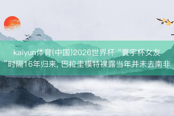kaiyun体育(中国)2026世界杯 “寰宇杯女友”时隔16年归来， 巴拉圭模特裸露当年并未去南非