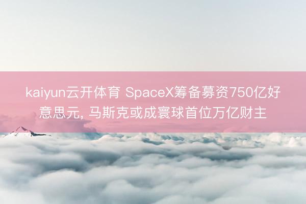 kaiyun云开体育 SpaceX筹备募资750亿好意思元, 马斯克或成寰球首位万亿财主