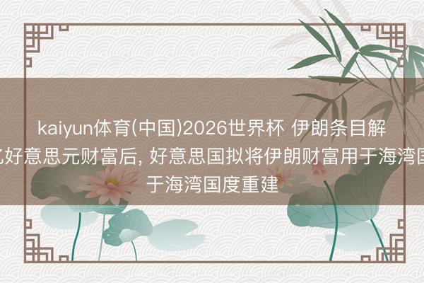 kaiyun体育(中国)2026世界杯 伊朗条目解冻240亿好意思元财富后, 好意思国拟将伊朗财富用于海湾国度重建