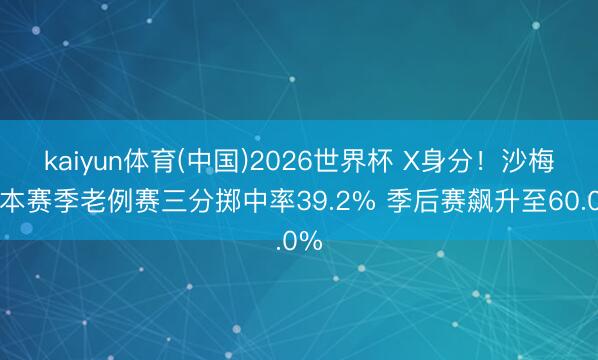 kaiyun体育(中国)2026世界杯 X身分！沙梅特本赛季老例赛三分掷中率39.2% 季后赛飙升至60.0%