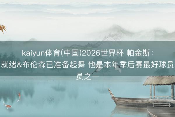 kaiyun体育(中国)2026世界杯 帕金斯：舞台就绪&布伦森已准备起舞 他是本年季后赛最好球员之一