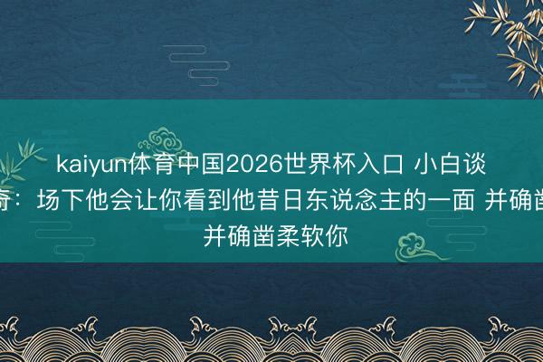 kaiyun体育中国2026世界杯入口 小白谈波波维奇:场下他会让你看到他昔日东说念主的一面 并确凿柔软你