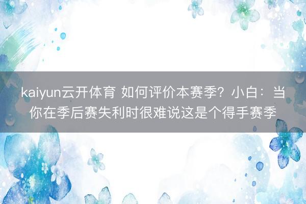 kaiyun云开体育 如何评价本赛季?小白:当你在季后赛失利时很难说这是个得手赛季