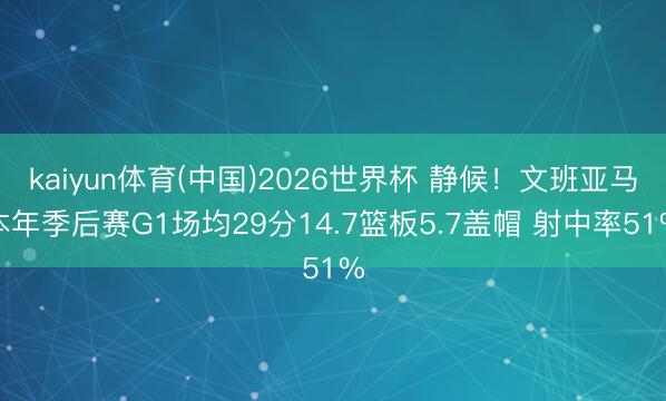 kaiyun体育(中国)2026世界杯 静候!文班亚马本年季后赛G1场均29分14.7篮板5.7盖帽 射中率51%