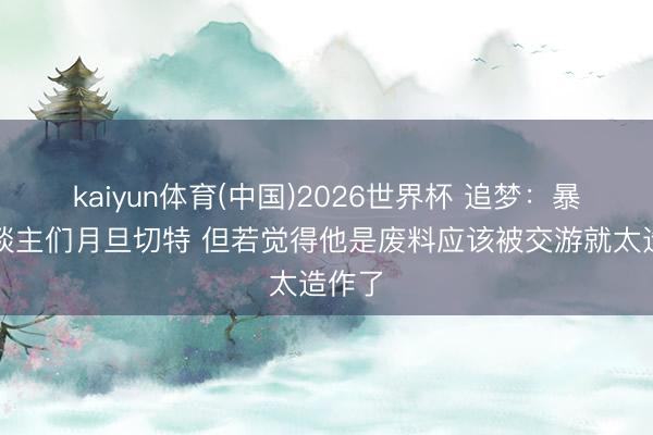 kaiyun体育(中国)2026世界杯 追梦：暴露东谈主们月旦切特 但若觉得他是废料应该被交游就太造作了