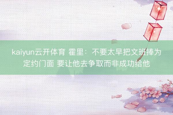 kaiyun云开体育 霍里:不要太早把文班捧为定约门面 要让他去争取而非成功给他
