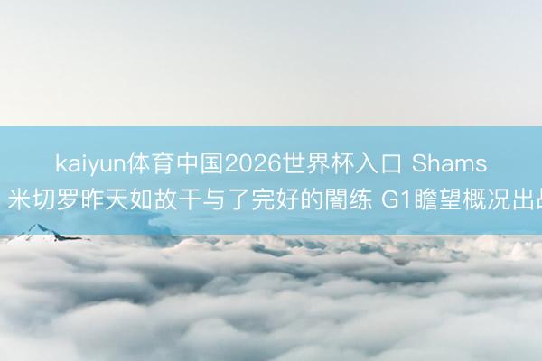 kaiyun体育中国2026世界杯入口 Shams:米切罗昨天如故干与了完好的闇练 G1瞻望概况出战