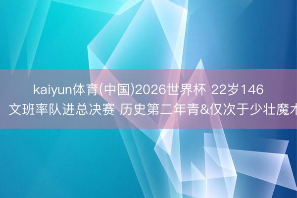 kaiyun体育(中国)2026世界杯 22岁146天！文班率队进总决赛 历史第二年青&仅次于少壮魔术师