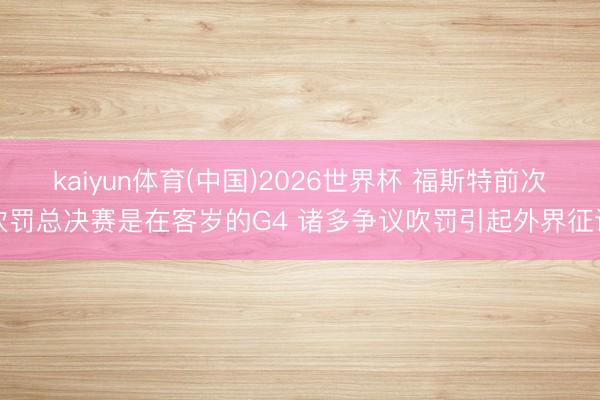 kaiyun体育(中国)2026世界杯 福斯特前次吹罚总决赛是在客岁的G4 诸多争议吹罚引起外界征询