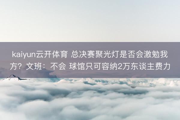 kaiyun云开体育 总决赛聚光灯是否会激勉我方？文班：不会 球馆只可容纳2万东谈主费力