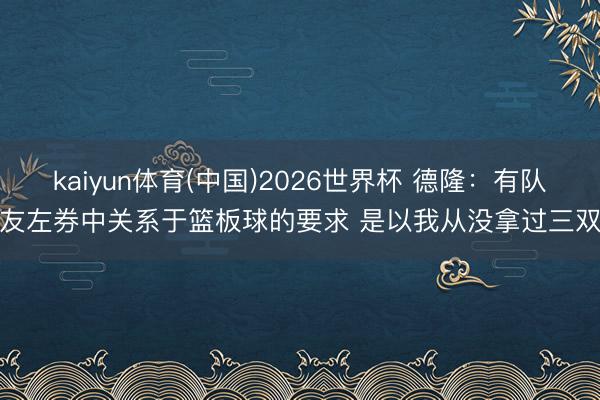 kaiyun体育(中国)2026世界杯 德隆：有队友左券中关系于篮板球的要求 是以我从没拿过三双