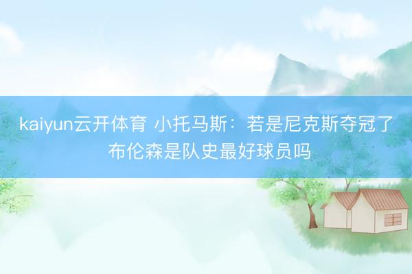 kaiyun云开体育 小托马斯：若是尼克斯夺冠了 布伦森是队史最好球员吗