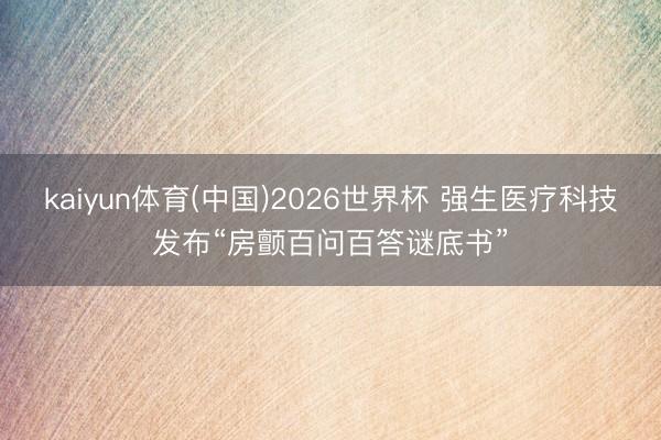 kaiyun体育(中国)2026世界杯 强生医疗科技发布“房颤百问百答谜底书”