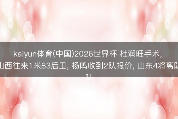kaiyun体育(中国)2026世界杯 杜润旺手术， 山西往来1米83后卫， 杨鸣收到2队报价， 山东4将离队