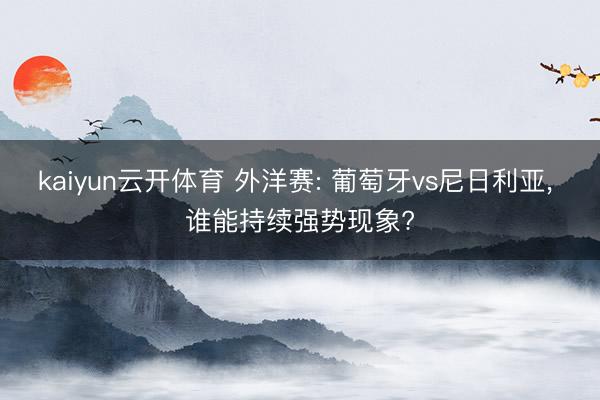 kaiyun云开体育 外洋赛: 葡萄牙vs尼日利亚， 谁能持续强势现象?