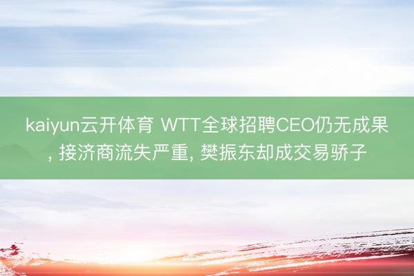 kaiyun云开体育 WTT全球招聘CEO仍无成果, 接济商流失严重, 樊振东却成交易骄子