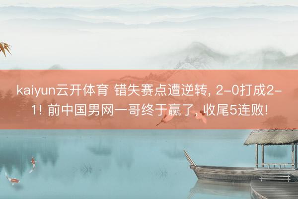 kaiyun云开体育 错失赛点遭逆转， 2-0打成2-1! 前中国男网一哥终于赢了， 收尾5连败!