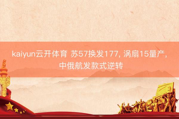 kaiyun云开体育 苏57换发177， 涡扇15量产， 中俄航发款式逆转