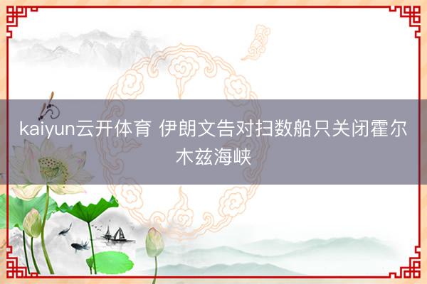 kaiyun云开体育 伊朗文告对扫数船只关闭霍尔木兹海峡
