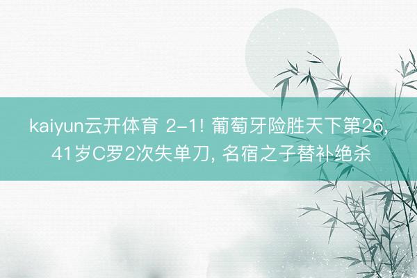 kaiyun云开体育 2-1! 葡萄牙险胜天下第26， 41岁C罗2次失单刀， 名宿之子替补绝杀