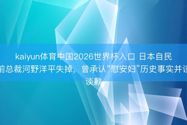 kaiyun体育中国2026世界杯入口 日本自民党前总裁河野洋平失掉，曾承认“慰安妇”历史事实并谈歉